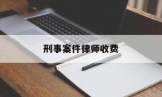 刑事案件律师收费(刑事案件律师收费标准是多少?)