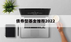 债券型基金推荐2022(债券型基金推荐2022年最新)